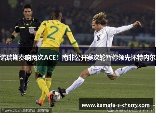 诺瑞斯奏响两次ACE！南非公开赛次轮暂停领先怀特内尔